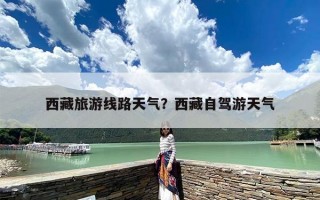 西藏旅游线路天气？西藏自驾游天气
