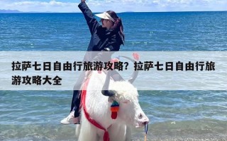 拉萨七日自由行旅游攻略？拉萨七日自由行旅游攻略大全