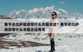 春节去拉萨旅游穿什么衣服合适？春节去拉萨旅游穿什么衣服合适男生