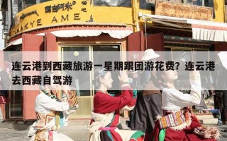 连云港到西藏旅游一星期跟团游花费？连云港去西藏自驾游