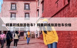 阿里环线旅游包车？阿里环线旅游包车价格