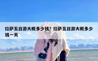 拉萨五日游大概多少钱？拉萨五日游大概多少钱一天