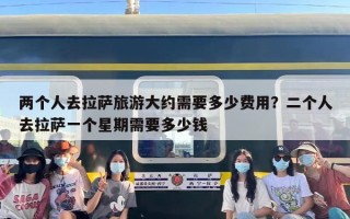 两个人去拉萨旅游大约需要多少费用？二个人去拉萨一个星期需要多少钱