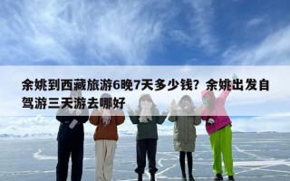 余姚到西藏旅游6晚7天多少钱？余姚出发自驾游三天游去哪好