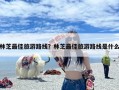 林芝最佳旅游路线？林芝最佳旅游路线是什么