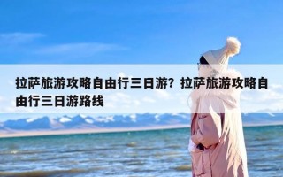 拉萨旅游攻略自由行三日游？拉萨旅游攻略自由行三日游路线