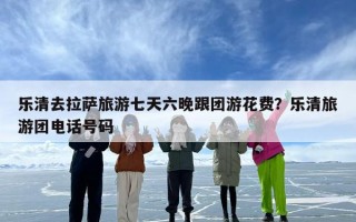 乐清去拉萨旅游七天六晚跟团游花费？乐清旅游团电话号码