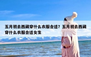 五月初去西藏穿什么衣服合适？五月初去西藏穿什么衣服合适女生