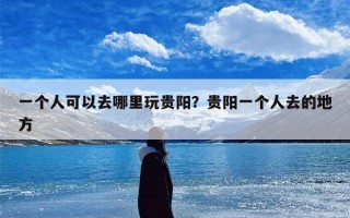 一个人可以去哪里玩贵阳？贵阳一个人去的地方