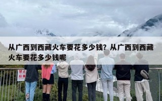 从广西到西藏火车要花多少钱？从广西到西藏火车要花多少钱呢