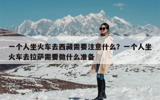 一个人坐火车去西藏需要注意什么？一个人坐火车去拉萨需要做什么准备