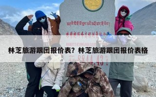 林芝旅游跟团报价表？林芝旅游跟团报价表格