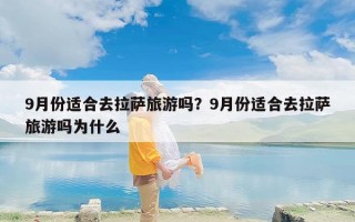 9月份适合去拉萨旅游吗？9月份适合去拉萨旅游吗为什么