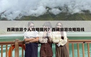 西藏旅游个人攻略图片？西藏旅游攻略路线
