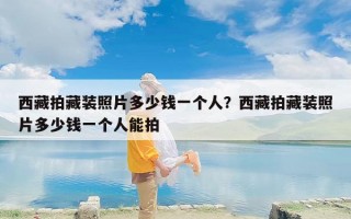 西藏拍藏装照片多少钱一个人？西藏拍藏装照片多少钱一个人能拍