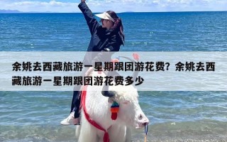 余姚去西藏旅游一星期跟团游花费？余姚去西藏旅游一星期跟团游花费多少
