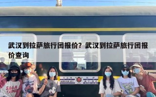 武汉到拉萨旅行团报价？武汉到拉萨旅行团报价查询