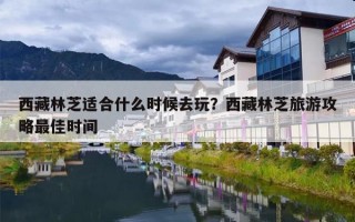 西藏林芝适合什么时候去玩？西藏林芝旅游攻略最佳时间