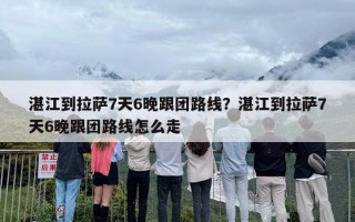 湛江到拉萨7天6晚跟团路线？湛江到拉萨7天6晚跟团路线怎么走