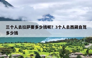 三个人去拉萨要多少钱呢？3个人去西藏自驾多少钱