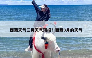 西藏天气三月天气预报？西藏3月的天气