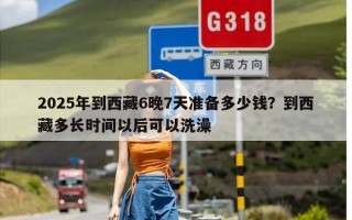 2025年到西藏6晚7天准备多少钱？到西藏多长时间以后可以洗澡