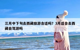 三月中下旬去西藏旅游合适吗？3月适合去西藏自驾游吗