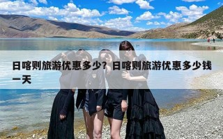 日喀则旅游优惠多少？日喀则旅游优惠多少钱一天