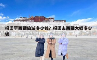 报团至西藏旅游多少钱？报团去西藏大概多少钱