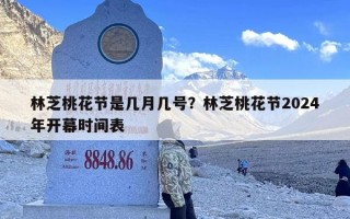 林芝桃花节是几月几号？林芝桃花节2024年开幕时间表