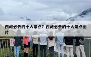 西藏必去的十大景点？西藏必去的十大景点图片
