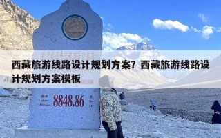 西藏旅游线路设计规划方案？西藏旅游线路设计规划方案模板