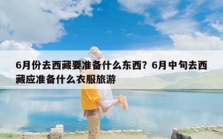 6月份去西藏要准备什么东西？6月中旬去西藏应准备什么衣服旅游
