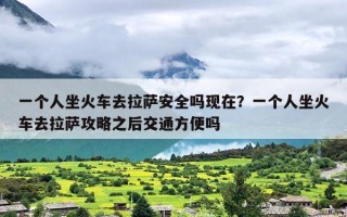 一个人坐火车去拉萨安全吗现在？一个人坐火车去拉萨攻略之后交通方便吗