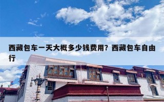 西藏包车一天大概多少钱费用？西藏包车自由行