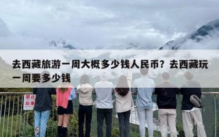 去西藏旅游一周大概多少钱人民币？去西藏玩一周要多少钱