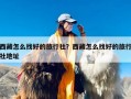 西藏怎么找好的旅行社？西藏怎么找好的旅行社地址