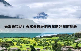 天水去拉萨？天水去拉萨的火车站列车时刻表