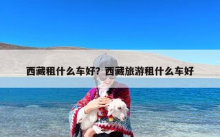 西藏租什么车好？西藏旅游租什么车好