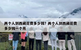 两个人到西藏花费多少钱？两个人到西藏花费多少钱一个月