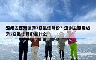 温州去西藏旅游7日最佳月份？温州去西藏旅游7日最佳月份是什么