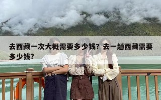 去西藏一次大概需要多少钱？去一趟西藏需要多少钱?