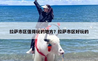 拉萨市区值得玩的地方？拉萨市区好玩的