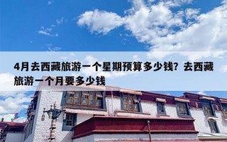 4月去西藏旅游一个星期预算多少钱？去西藏旅游一个月要多少钱