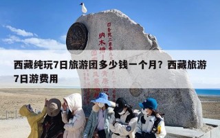 西藏纯玩7日旅游团多少钱一个月？西藏旅游7日游费用