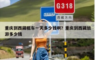 重庆到西藏租车一天多少钱啊？重庆到西藏旅游多少钱