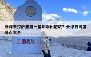 云浮去拉萨旅游一星期跟团避坑？云浮自驾游景点大全