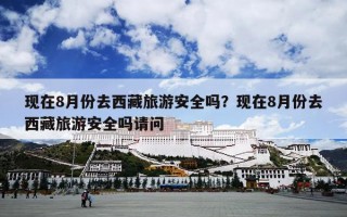 现在8月份去西藏旅游安全吗？现在8月份去西藏旅游安全吗请问