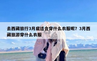 去西藏旅行3月底适合穿什么衣服呢？3月西藏旅游穿什么衣服