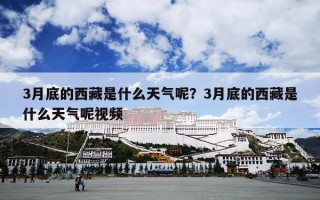 3月底的西藏是什么天气呢？3月底的西藏是什么天气呢视频